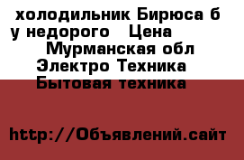 холодильник Бирюса б/у недорого › Цена ­ 4 000 - Мурманская обл. Электро-Техника » Бытовая техника   